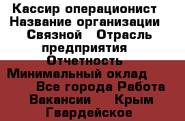 Кассир-операционист › Название организации ­ Связной › Отрасль предприятия ­ Отчетность › Минимальный оклад ­ 33 000 - Все города Работа » Вакансии   . Крым,Гвардейское